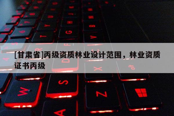 [甘肃省]丙级资质林业设计范围，林业资质证书丙级