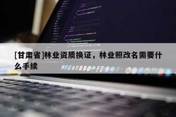 [甘肃省]林业资质换证，林业照改名需要什么手续