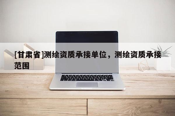 [甘肃省]测绘资质承接单位，测绘资质承接范围