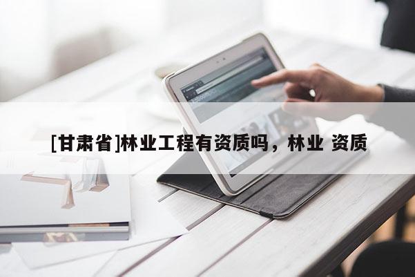 [甘肃省]林业工程有资质吗，林业 资质