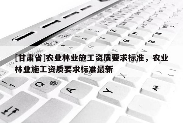 [甘肃省]农业林业施工资质要求标准，农业林业施工资质要求标准最新