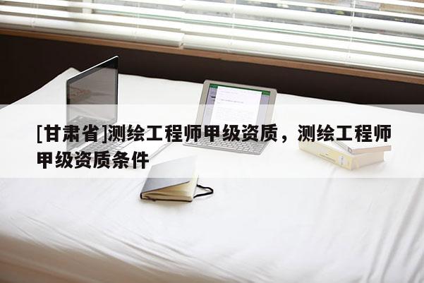 [甘肃省]测绘工程师甲级资质，测绘工程师甲级资质条件