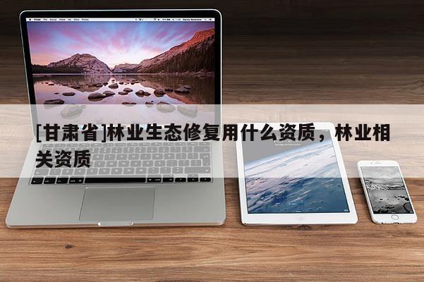 [甘肃省]林业生态修复用什么资质，林业相关资质