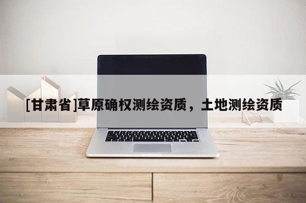 [甘肃省]草原确权测绘资质，土地测绘资质