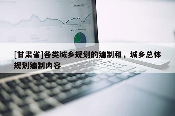 [甘肃省]各类城乡规划的编制和，城乡总体规划编制内容