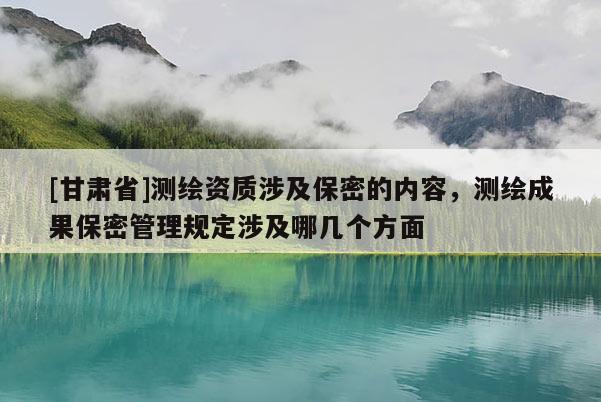 [甘肃省]测绘资质涉及保密的内容，测绘成果保密管理规定涉及哪几个方面
