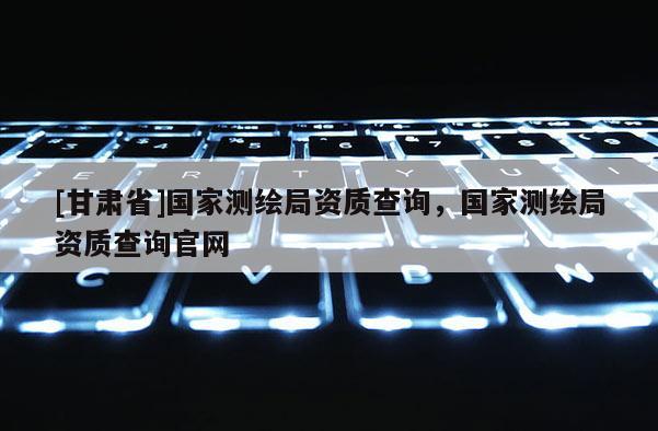 [甘肃省]国家测绘局资质查询，国家测绘局资质查询官网