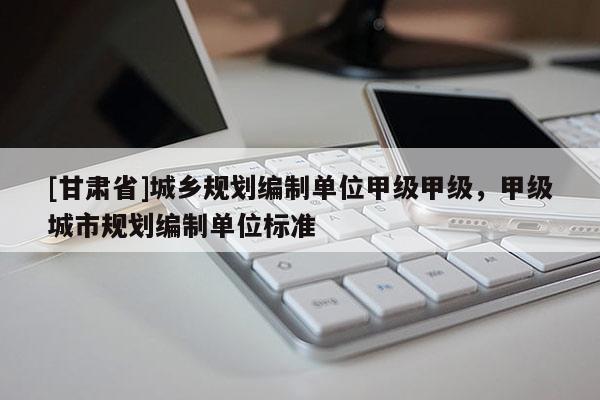 [甘肃省]城乡规划编制单位甲级甲级，甲级城市规划编制单位标准