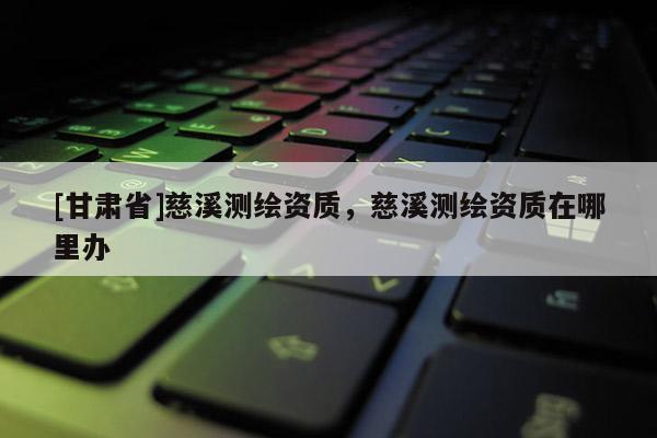 [甘肃省]慈溪测绘资质，慈溪测绘资质在哪里办