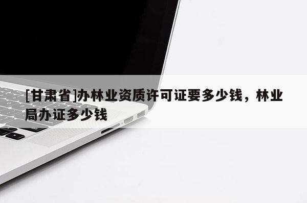[甘肃省]办林业资质许可证要多少钱，林业局办证多少钱