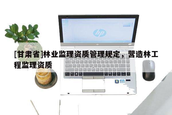 [甘肃省]林业监理资质管理规定，营造林工程监理资质