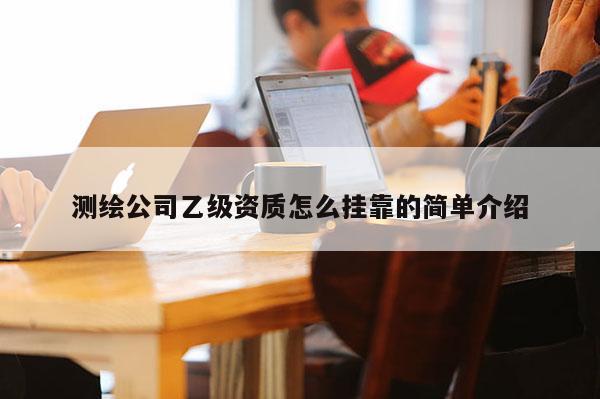 测绘公司乙级资质怎么挂靠的简单介绍