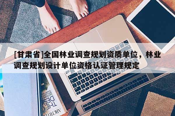 [甘肃省]全国林业调查规划资质单位，林业调查规划设计单位资格认证管理规定