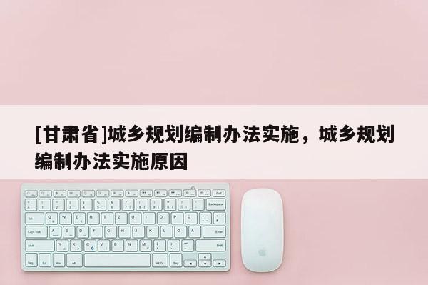 [甘肃省]城乡规划编制办法实施，城乡规划编制办法实施原因