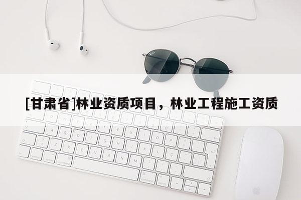 [甘肃省]林业资质项目，林业工程施工资质
