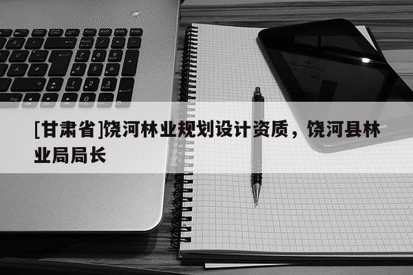 [甘肃省]饶河林业规划设计资质，饶河县林业局局长