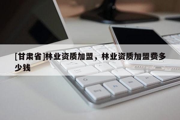 [甘肃省]林业资质加盟，林业资质加盟费多少钱