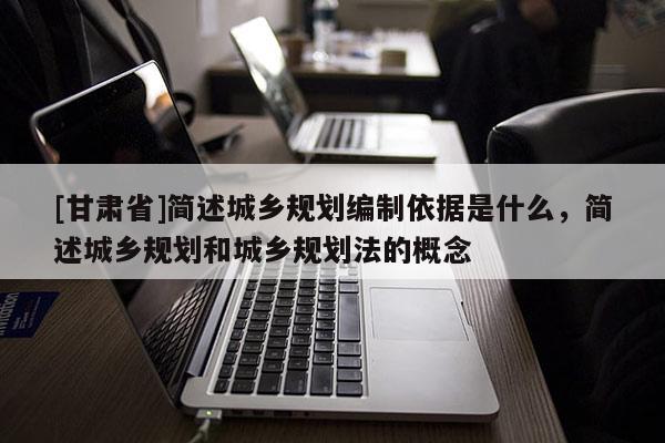 [甘肃省]简述城乡规划编制依据是什么，简述城乡规划和城乡规划法的概念