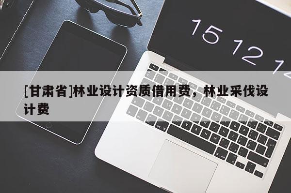 [甘肃省]林业设计资质借用费，林业采伐设计费