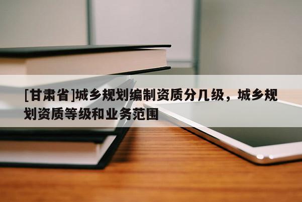 [甘肃省]城乡规划编制资质分几级，城乡规划资质等级和业务范围