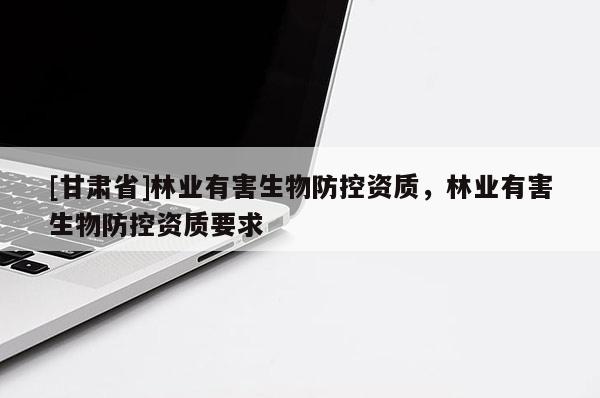 [甘肃省]林业有害生物防控资质，林业有害生物防控资质要求