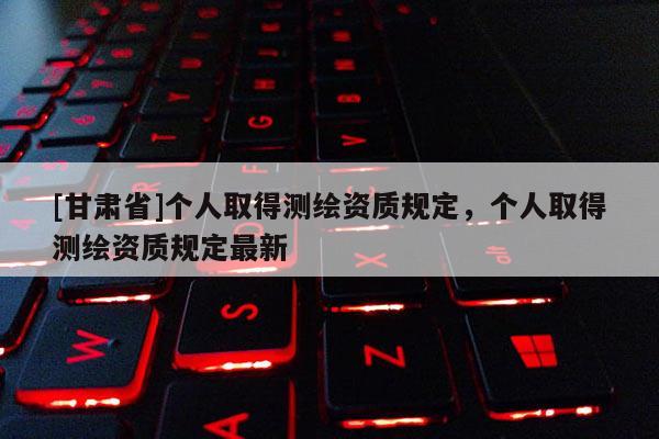[甘肃省]个人取得测绘资质规定，个人取得测绘资质规定最新