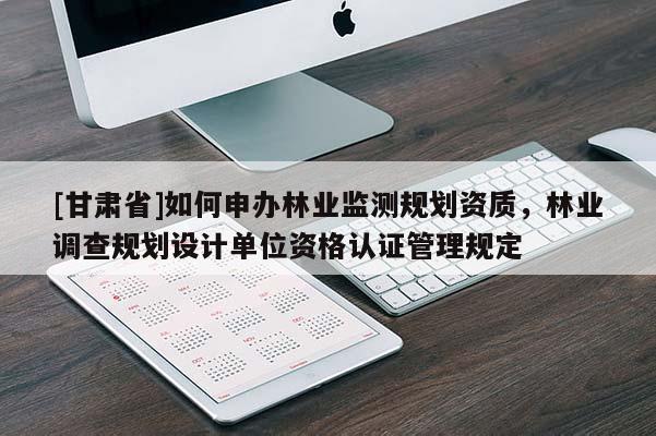 [甘肃省]如何申办林业监测规划资质，林业调查规划设计单位资格认证管理规定