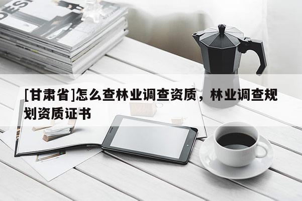 [甘肃省]怎么查林业调查资质，林业调查规划资质证书