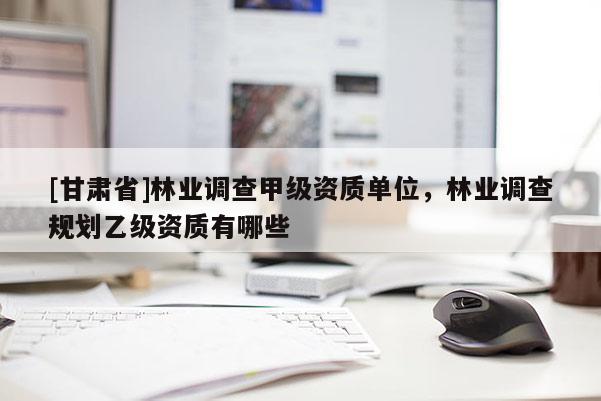 [甘肃省]林业调查甲级资质单位，林业调查规划乙级资质有哪些