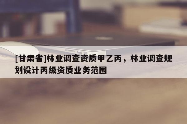 [甘肃省]林业调查资质甲乙丙，林业调查规划设计丙级资质业务范围