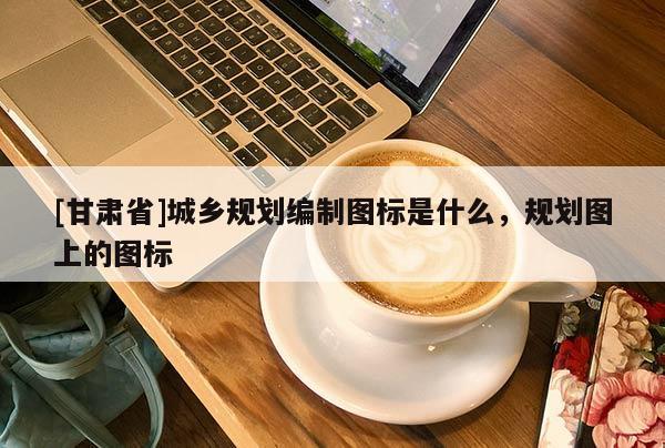 [甘肃省]城乡规划编制图标是什么，规划图上的图标