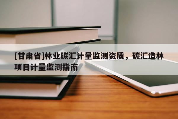 [甘肃省]林业碳汇计量监测资质，碳汇造林项目计量监测指南