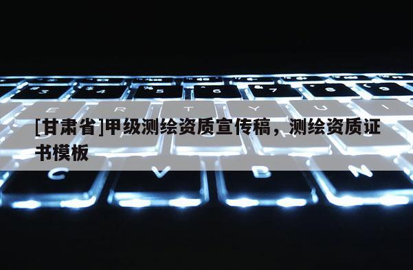 [甘肃省]甲级测绘资质宣传稿，测绘资质证书模板