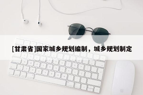[甘肃省]国家城乡规划编制，城乡规划制定
