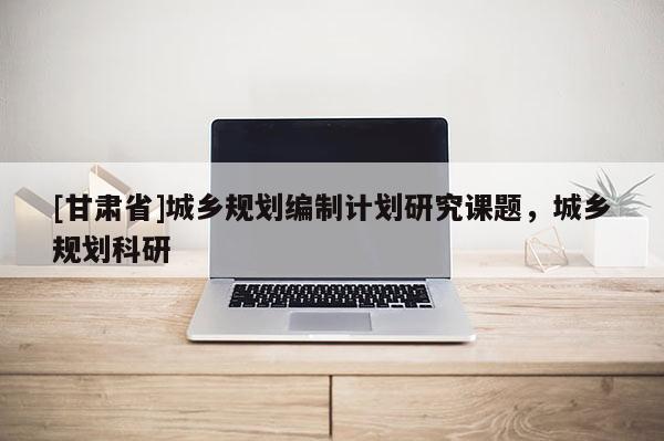 [甘肃省]城乡规划编制计划研究课题，城乡规划科研