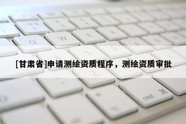 [甘肃省]申请测绘资质程序，测绘资质审批