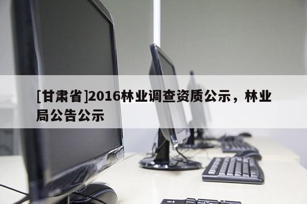[甘肃省]2016林业调查资质公示，林业局公告公示