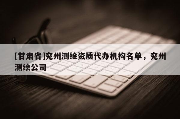 [甘肃省]兖州测绘资质代办机构名单，兖州测绘公司