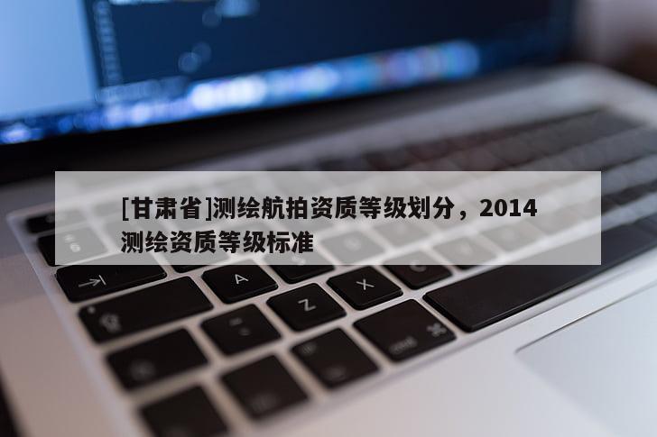 [甘肃省]测绘航拍资质等级划分，2014测绘资质等级标准
