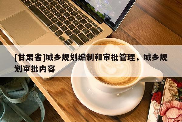 [甘肃省]城乡规划编制和审批管理，城乡规划审批内容