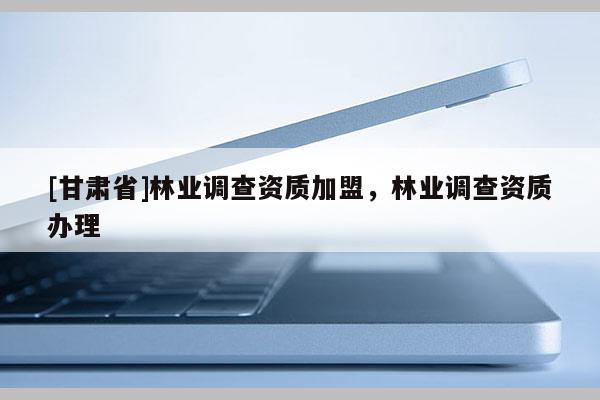 [甘肃省]林业调查资质加盟，林业调查资质办理