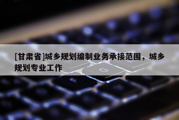 [甘肃省]城乡规划编制业务承接范围，城乡规划专业工作