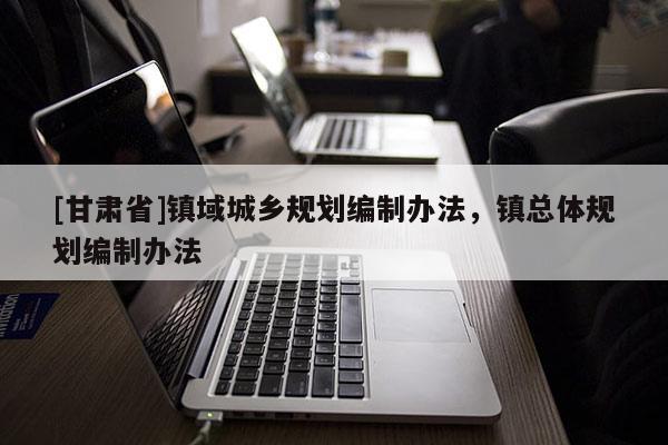 [甘肃省]镇域城乡规划编制办法，镇总体规划编制办法