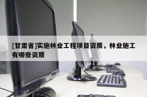 [甘肃省]实施林业工程项目资质，林业施工有哪些资质