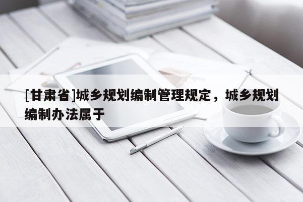 [甘肃省]城乡规划编制管理规定，城乡规划编制办法属于