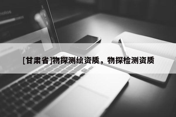 [甘肃省]物探测绘资质，物探检测资质