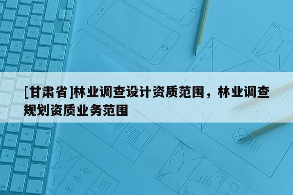 [甘肃省]林业调查设计资质范围，林业调查规划资质业务范围