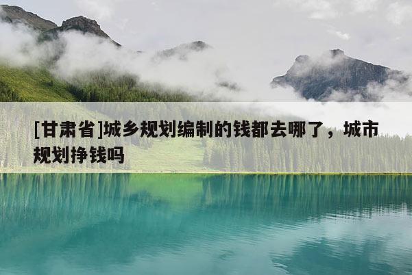 [甘肃省]城乡规划编制的钱都去哪了，城市规划挣钱吗