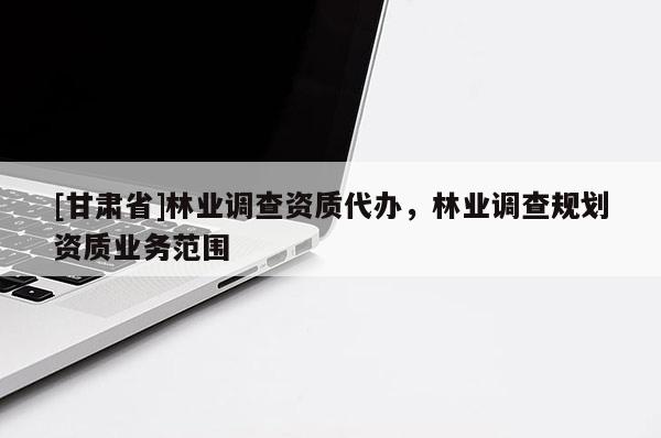 [甘肃省]林业调查资质代办，林业调查规划资质业务范围