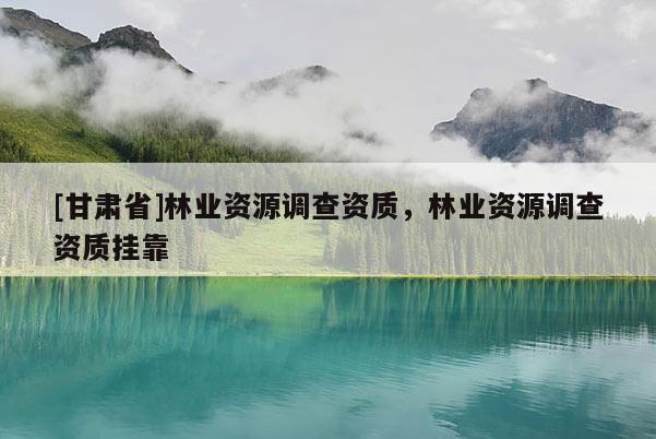 [甘肃省]林业资源调查资质，林业资源调查资质挂靠
